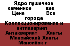 Ядро пушечное каменное 11-12  век. › Цена ­ 60 000 - Все города Коллекционирование и антиквариат » Антиквариат   . Ханты-Мансийский,Ханты-Мансийск г.